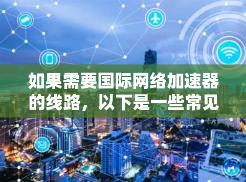 如果需要国际网络加速器的线路，以下是一些常见的国际网络加速器平台和配置方法，适用于不同情况