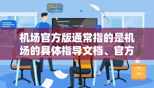 机场官方版通常指的是机场的具体指导文档、官方指南或官方发布的资料，这些内容通常由机场管理部门或相关机构发布，旨在提供准确、权威的信息和服务指南。以下是一些可能的含义