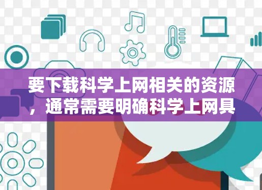 要下载科学上网相关的资源，通常需要明确科学上网具体指代。以下是一些可能的解释和步骤建议