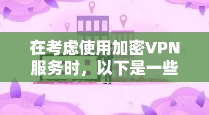 在考虑使用加密VPN服务时，以下是一些关键点和建议，帮助你做出明智的选择