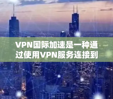 VPN国际加速是一种通过使用VPN服务连接到目标国家的网络来访问合法、安全的网站的方法。以下是实现VPN国际加速的步骤和方法