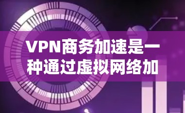 VPN商务加速是一种通过虚拟网络加速商务活动的技术,旨在提高沟通效率和数据传输速度。以下是对该技术的详细分析