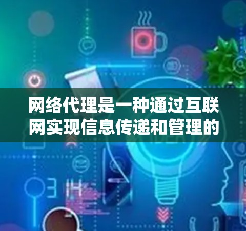 网络代理是一种通过互联网实现信息传递和管理的系统，广泛应用于多个行业。以下是对网络代理的详细解释