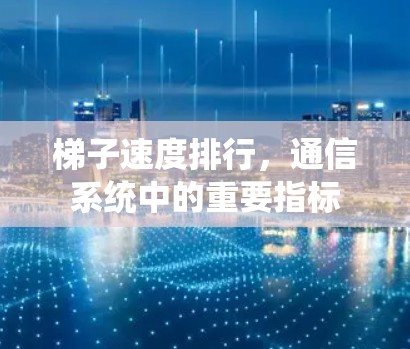 梯子速度排行，通信系统中的重要指标