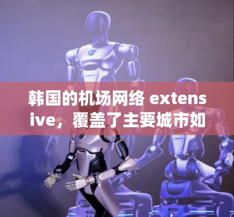 韩国的机场网络 extensive，覆盖了主要城市如首尔、济州岛、釜山、首尔 Capital等。以下是一些主要机场及其附近的交通路线