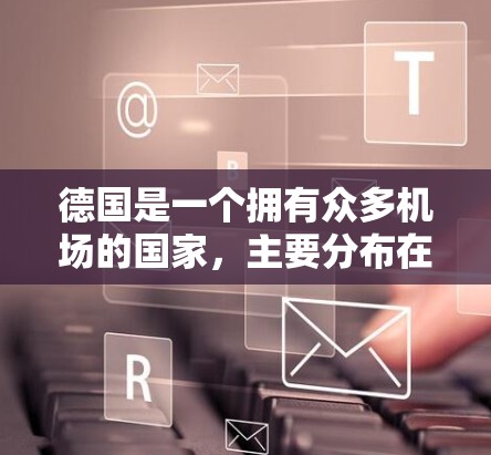 德国是一个拥有众多机场的国家，主要分布在柏林、法兰克福、汉堡、慕尼黑等地。以下是德国主要机场的介绍
