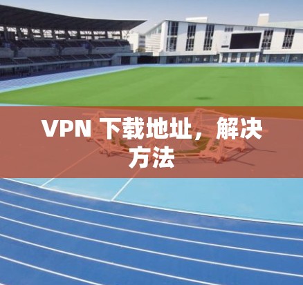 VPN 下载地址，解决方法