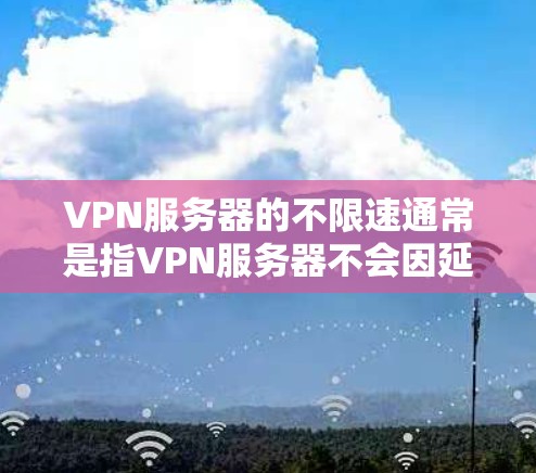 VPN服务器的不限速通常是指VPN服务器不会因延迟或其他原因而延迟你的连接。这意味着即使有延迟，网络也会尽可能地处理，不会太影响你的连接体验。然而，即使有延迟，也会有一些影响，尤其是当延迟特别高时