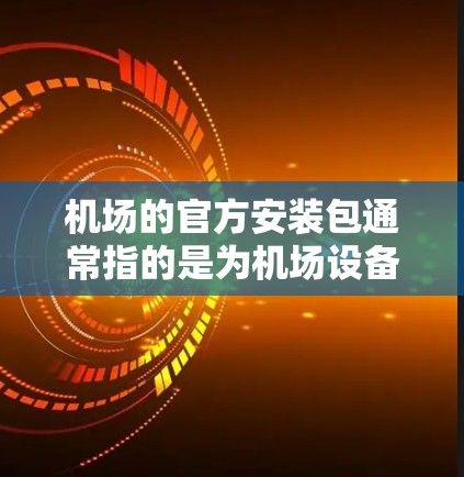机场的官方安装包通常指的是为机场设备或设施提供的一系列官方安装服务或产品。这些包可能包含设备的安装指南、操作手册、配置文件、以及可能的售后服务等。以下是一些可能涉及的方面