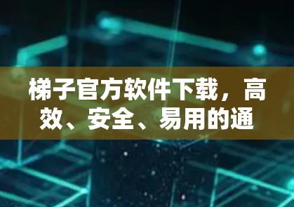 梯子官方软件下载，高效、安全、易用的通信解决方案