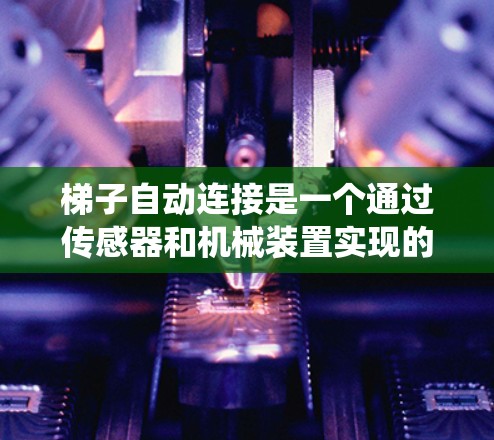 梯子自动连接是一个通过传感器和机械装置实现的梯子合用系统，适用于多人使用场景。以下是详细的步骤说明
