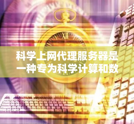 科学上网代理服务器是一种专为科学计算和数据分析设计的在线服务器，旨在提供高性能的数据处理和计算工具。以下是其关键特点和使用场景的详细说明