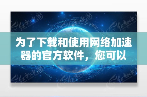 为了下载和使用网络加速器的官方软件,您可以按照以下步骤进行
