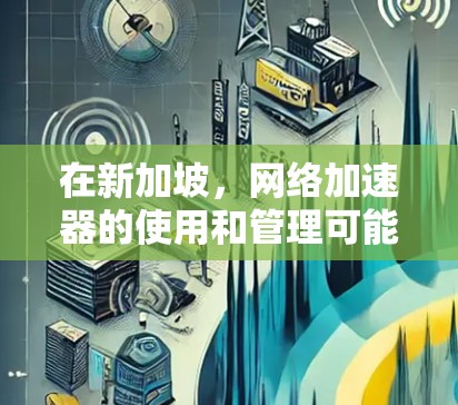 在新加坡，网络加速器的使用和管理可能涉及一些特定的政策和规定。以下是一些关于新加坡网络加速器节点的信息