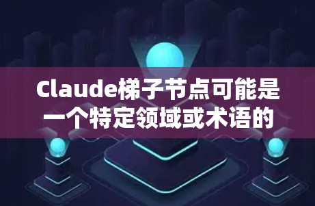 Claude梯子节点可能是一个特定领域或术语的缩写或指代。在不同的上下文中，可能有不同的解释。以下是一些可能的解释