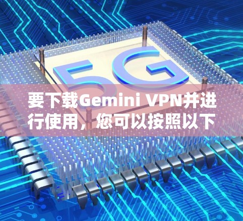 要下载Gemini VPN并进行使用,您可以按照以下步骤进行