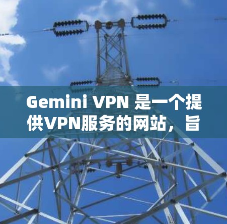 Gemini VPN 是一个提供VPN服务的网站，旨在为用户提供安全、私密和稳定的信息传输体验。以下是 Gemini VPN 的官方网址