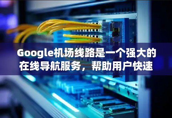 Google机场线路是一个强大的在线导航服务，帮助用户快速找到飞机起飞或降落的机场。以下是Google机场的一些主要线路和用途