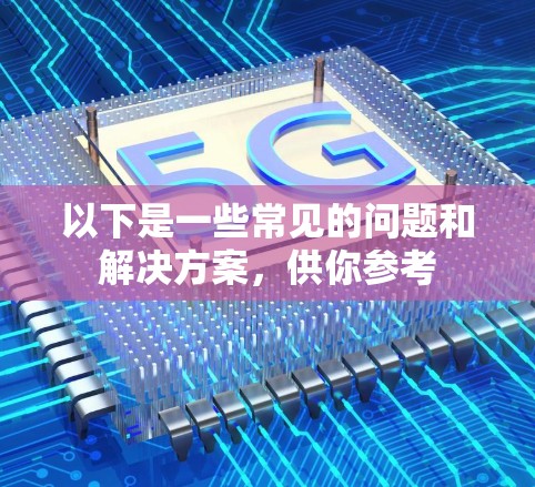 以下是一些常见的问题和解决方案，供你参考