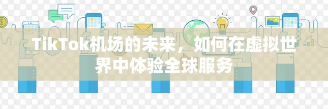 TikTok机场的未来，如何在虚拟世界中体验全球服务