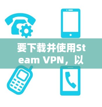 要下载并使用Steam VPN,以下是一个步骤指南