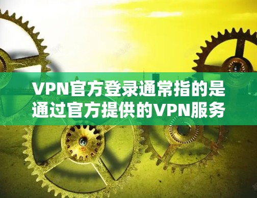 VPN官方登录通常指的是通过官方提供的VPN服务器或平台进行的登录方式。以下是常见的官方登录方法