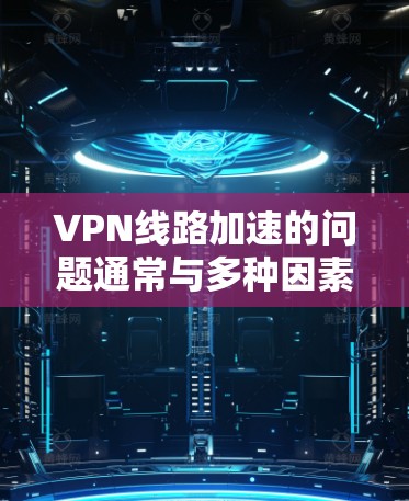VPN线路加速的问题通常与多种因素有关,包括硬件配置、网络防火墙设置、软件安装等。以下是一些可能的原因和解决方法