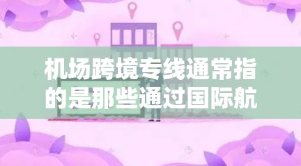 机场跨境专线通常指的是那些通过国际航班或直接连接不同国家的航空服务,允许从一个机场直接飞往另一个国家的机场。以下是一些相关的信息和建议