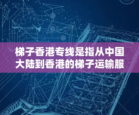 梯子香港专线是指从中国大陆到香港的梯子运输服务。这种运输方式通常用于运输重物，如箱子、家具等，通过梯子将它们从一个地方搬到另一个地方。梯子运输服务通常包括运输的货物重量、运输方式以及相应的费用