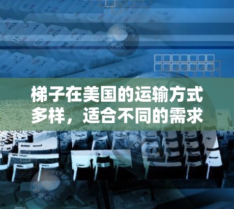 梯子在美国的运输方式多样，适合不同的需求。以下是一个全面的总结，帮助您更好地选择适合的运输方式