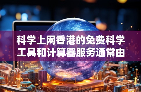 科学上网香港的免费科学工具和计算器服务通常由科技公司或教育机构提供。这些服务通常免费，但具体的服务内容、使用限制和费用可能会因地区而异。以下是一些可能的情况