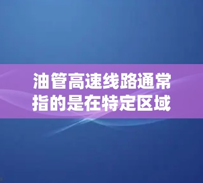 油管高速线路通常指的是在特定区域内采用高速运输方式的输油管道系统。这类线路可能涉及复杂的地形、高海拔地区、恶劣天气等环境因素，因此需要特别注意安全、经济性和环保性。以下是一些相关信息
