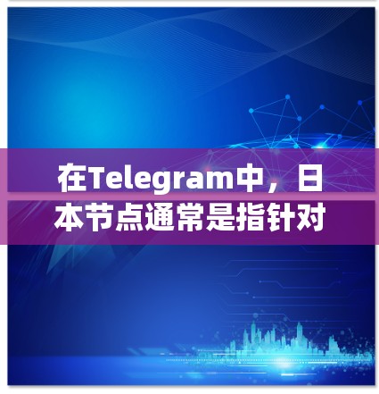 在Telegram中，日本节点通常是指针对特定区域或语言的用户社区或功能。以下是一些常见的使用场景和指导