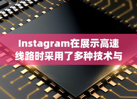 Instagram在展示高速线路时采用了多种技术与策略,以吸引用户并提供有用的信息。以下是对Instagram展示高速线路的详细分析