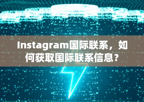 Instagram国际联系,如何获取国际联系信息?
