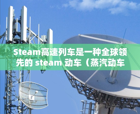 Steam高速列车是一种全球领先的 steam 动车(蒸汽动车)其运行于不同的国家和地区,主要服务于旅游、商务、物流、科研等领域。以下是关于Steam高速列车的一些关键信息