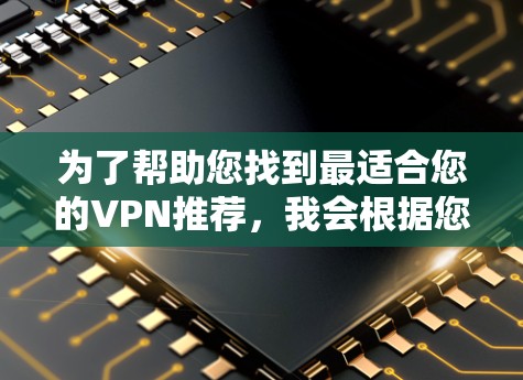 为了帮助您找到最适合您的VPN推荐,我会根据您的潜在需求进行分类和推荐。以下是一些可能符合不同需求的VPN推荐