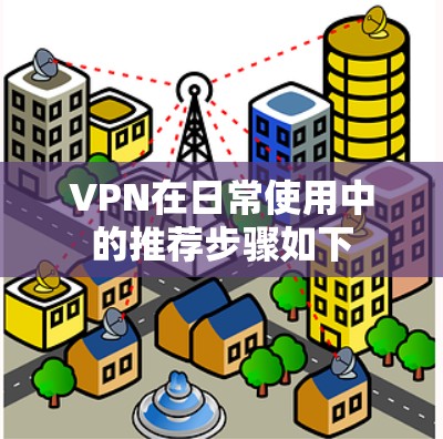 VPN在日常使用中的推荐步骤如下