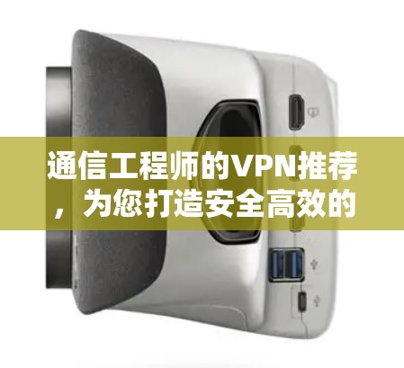 通信工程师的VPN推荐，为您打造安全高效的数据传输网络