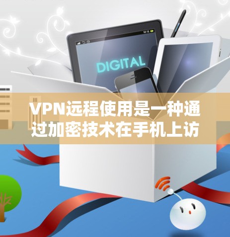 VPN远程使用是一种通过加密技术在手机上访问网络服务的方法，避免直接登录服务器以保护数据安全。以下是关于VPN远程使用的详细解答