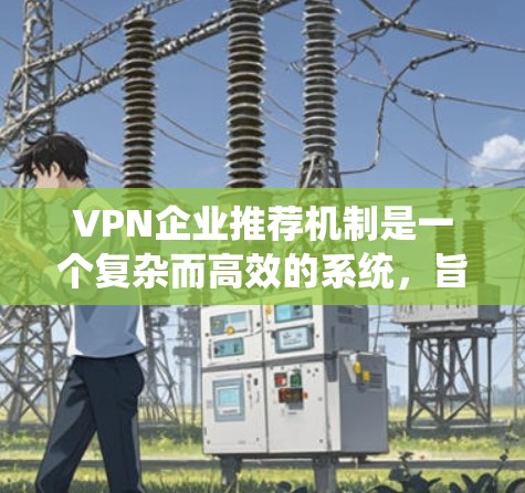 VPN企业推荐机制是一个复杂而高效的系统，旨在为用户提供个性化的服务体验。以下是对该推荐机制的详细分析和总结