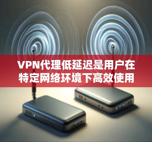 VPN代理低延迟是用户在特定网络环境下高效使用内容的必要条件。以下是对VPN代理低延迟的详细分析和解决方案