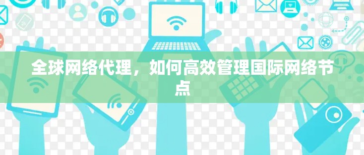 全球网络代理，如何高效管理国际网络节点