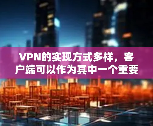 VPN的实现方式多样，客户端可以作为其中一个重要方式，以下是详细的解释