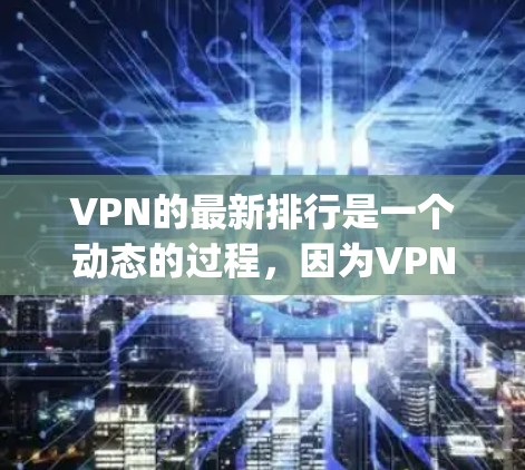 VPN的最新排行是一个动态的过程，因为VPN平台的排名会根据多种因素变化。以下是一些 commonly 被广泛引用的VPN平台，以及它们的排名和特点