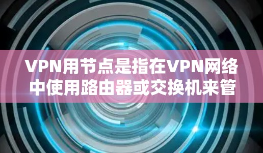 VPN用节点是指在VPN网络中使用路由器或交换机来管理网络设备，从而更好地连接和管理网络。以下是VPN用节点的具体功能
