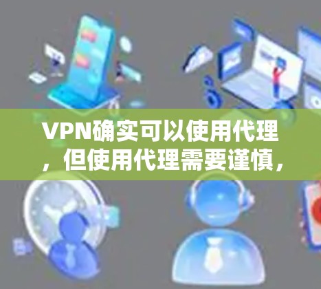 VPN确实可以使用代理，但使用代理需要谨慎，以确保安全。以下是一些关键点