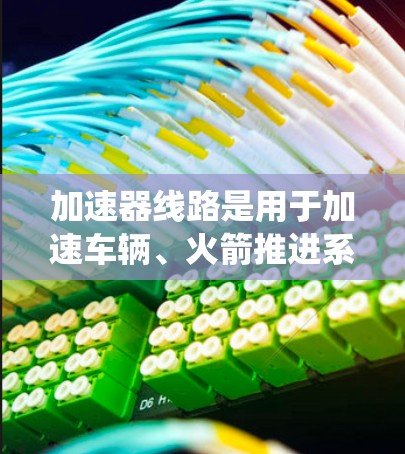 加速器线路是用于加速车辆、火箭推进系统或能源转换装置的电子系统。它通常由多个部件组成，如加速器、驱动系统、减速器和控制电路等。以下是一些广泛应用的加速器线路推荐，涵盖汽车、航天和能源等领域
