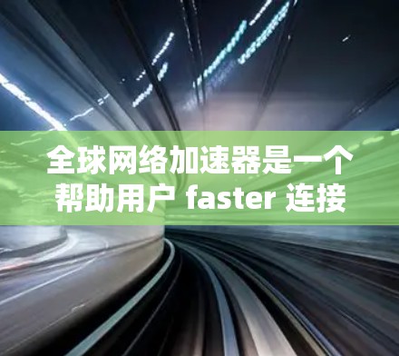 全球网络加速器是一个帮助用户 faster 连接互联网 的工具，以其速度和可靠性而闻名。以下是一些全球网络加速器的评测和推荐