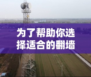 为了帮助你选择适合的翻墙软件，以下是一个结构化的推荐和总结